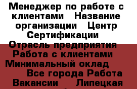 Менеджер по работе с клиентами › Название организации ­ Центр Сертификации › Отрасль предприятия ­ Работа с клиентами › Минимальный оклад ­ 20 000 - Все города Работа » Вакансии   . Липецкая обл.